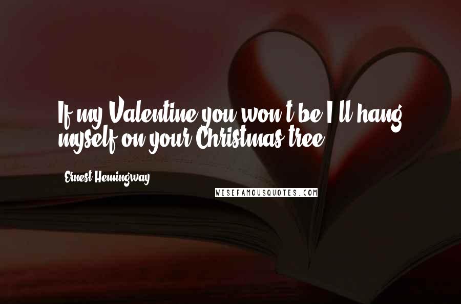 Ernest Hemingway, Quotes: If my Valentine you won't be,I'll hang myself on your Christmas tree.