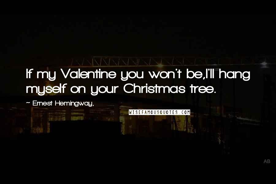 Ernest Hemingway, Quotes: If my Valentine you won't be,I'll hang myself on your Christmas tree.