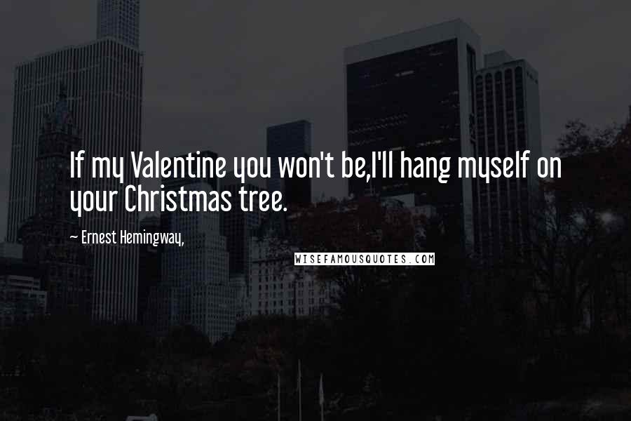 Ernest Hemingway, Quotes: If my Valentine you won't be,I'll hang myself on your Christmas tree.