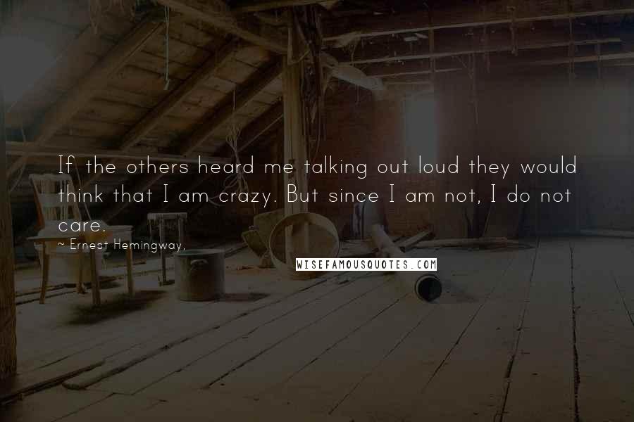 Ernest Hemingway, Quotes: If the others heard me talking out loud they would think that I am crazy. But since I am not, I do not care.