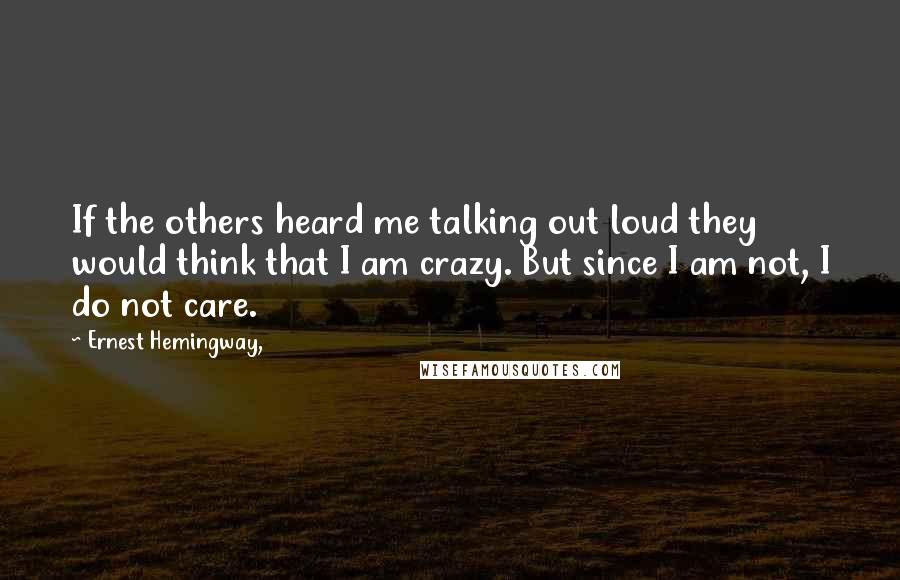 Ernest Hemingway, Quotes: If the others heard me talking out loud they would think that I am crazy. But since I am not, I do not care.