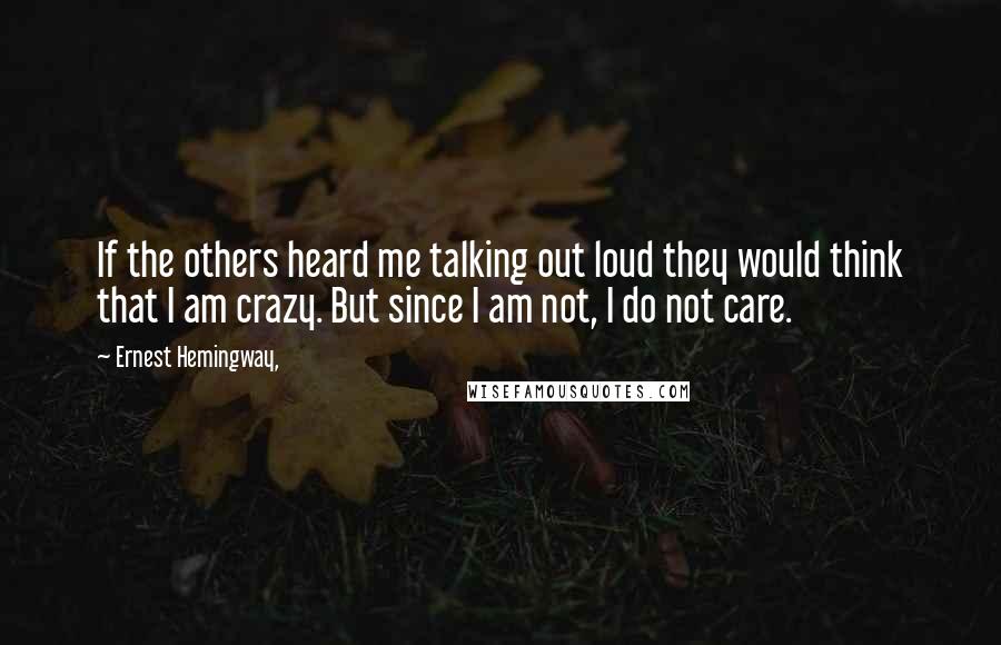 Ernest Hemingway, Quotes: If the others heard me talking out loud they would think that I am crazy. But since I am not, I do not care.