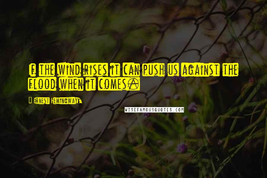 Ernest Hemingway, Quotes: If the wind rises it can push us against the flood when it comes.