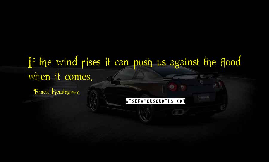 Ernest Hemingway, Quotes: If the wind rises it can push us against the flood when it comes.