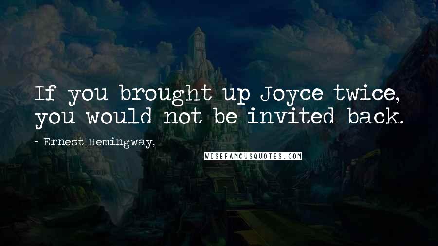 Ernest Hemingway, Quotes: If you brought up Joyce twice, you would not be invited back.