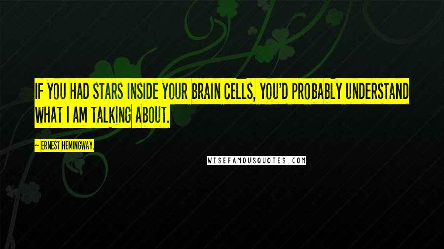 Ernest Hemingway, Quotes: If you had stars inside your brain cells, you'd probably understand what I am talking about.