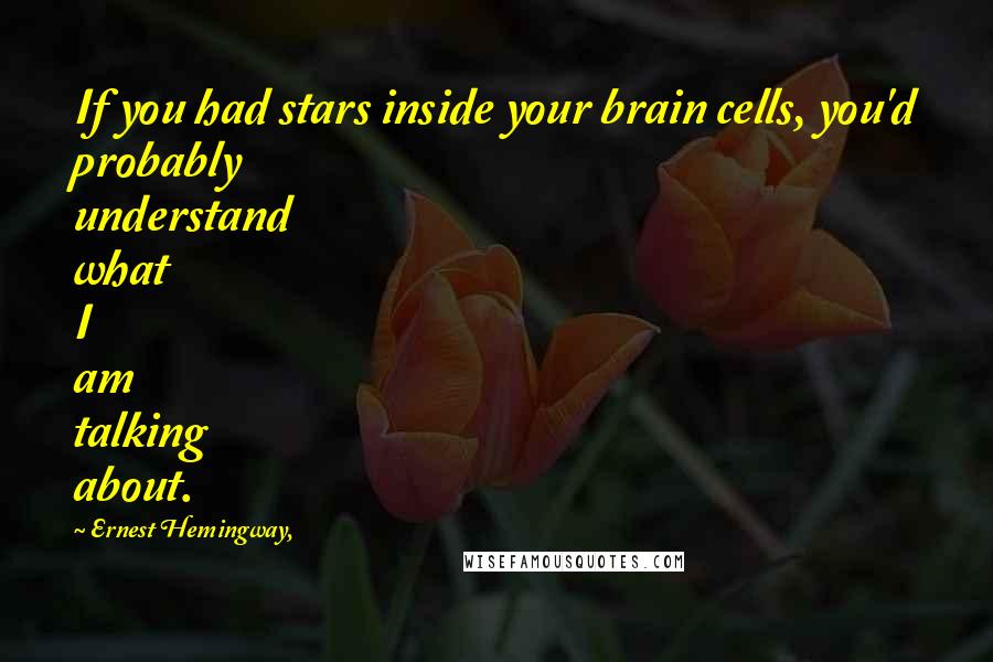 Ernest Hemingway, Quotes: If you had stars inside your brain cells, you'd probably understand what I am talking about.