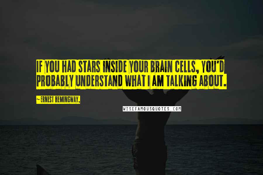 Ernest Hemingway, Quotes: If you had stars inside your brain cells, you'd probably understand what I am talking about.