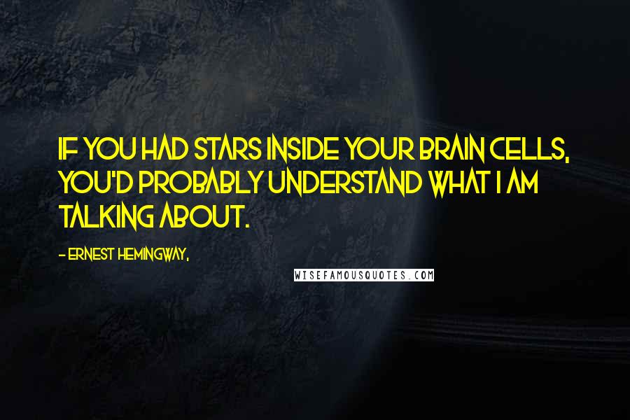 Ernest Hemingway, Quotes: If you had stars inside your brain cells, you'd probably understand what I am talking about.