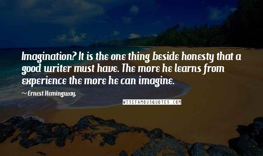Ernest Hemingway, Quotes: Imagination? It is the one thing beside honesty that a good writer must have. The more he learns from experience the more he can imagine.