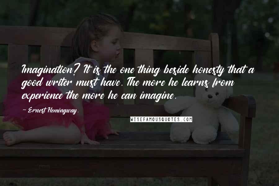 Ernest Hemingway, Quotes: Imagination? It is the one thing beside honesty that a good writer must have. The more he learns from experience the more he can imagine.