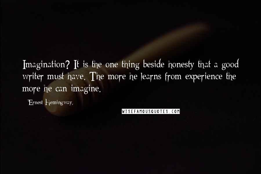 Ernest Hemingway, Quotes: Imagination? It is the one thing beside honesty that a good writer must have. The more he learns from experience the more he can imagine.