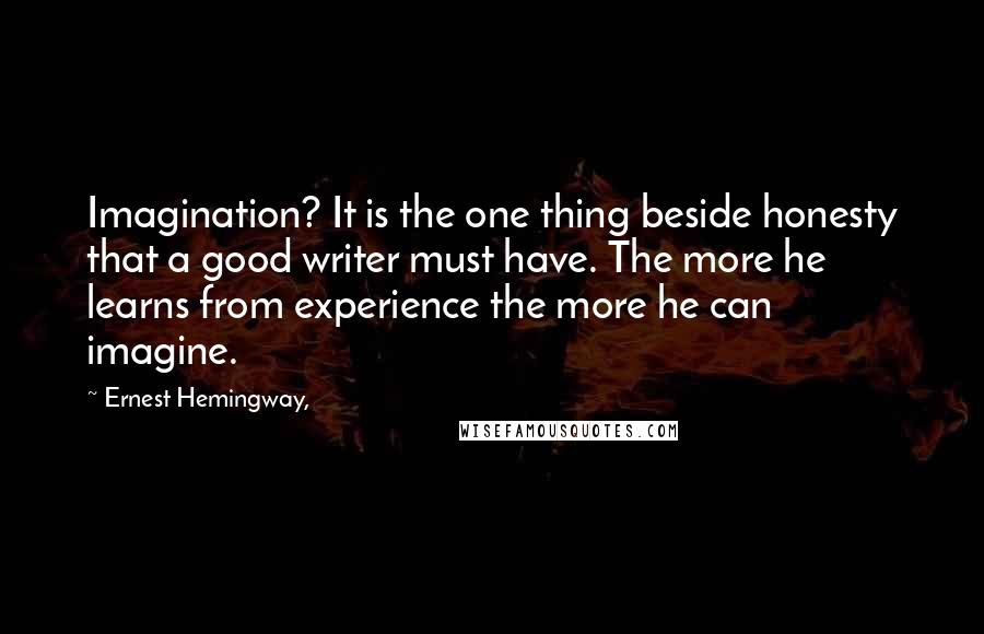 Ernest Hemingway, Quotes: Imagination? It is the one thing beside honesty that a good writer must have. The more he learns from experience the more he can imagine.