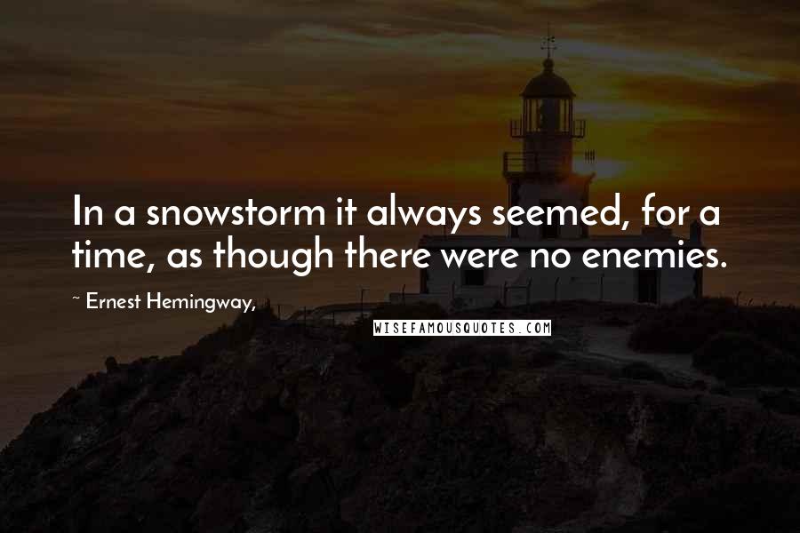 Ernest Hemingway, Quotes: In a snowstorm it always seemed, for a time, as though there were no enemies.