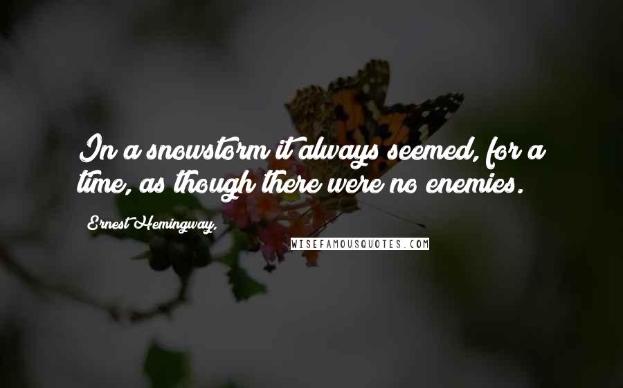 Ernest Hemingway, Quotes: In a snowstorm it always seemed, for a time, as though there were no enemies.