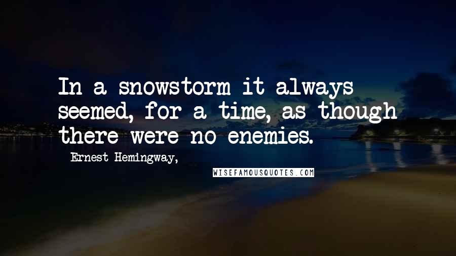 Ernest Hemingway, Quotes: In a snowstorm it always seemed, for a time, as though there were no enemies.