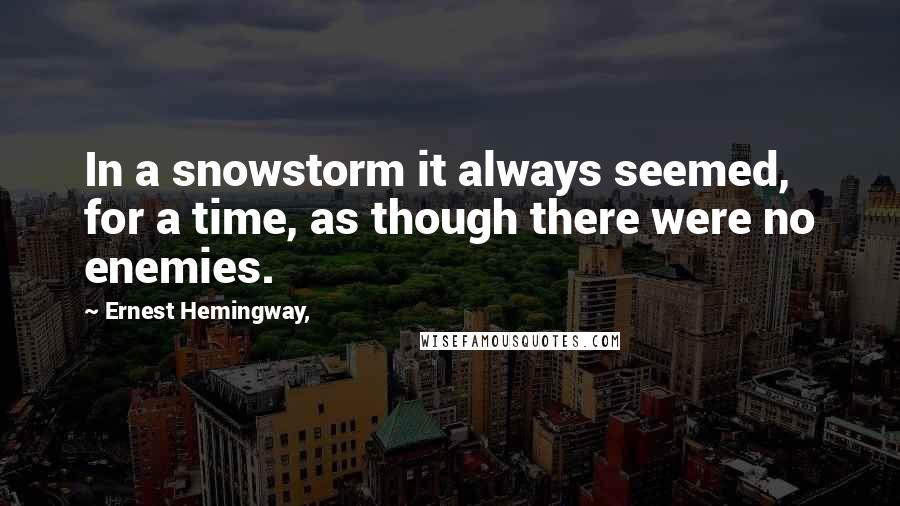 Ernest Hemingway, Quotes: In a snowstorm it always seemed, for a time, as though there were no enemies.