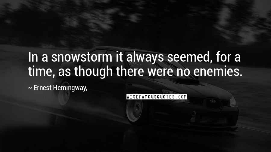 Ernest Hemingway, Quotes: In a snowstorm it always seemed, for a time, as though there were no enemies.