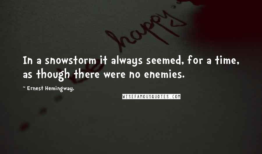 Ernest Hemingway, Quotes: In a snowstorm it always seemed, for a time, as though there were no enemies.