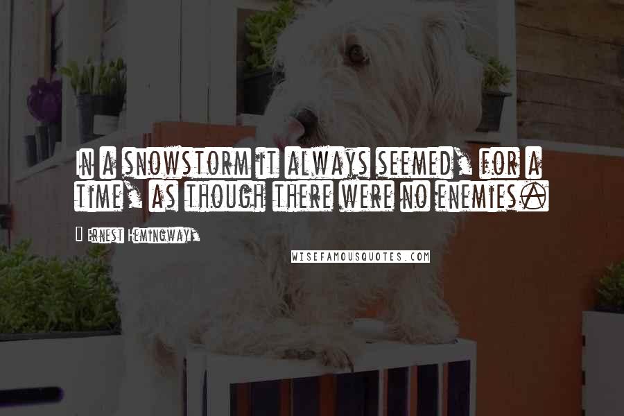 Ernest Hemingway, Quotes: In a snowstorm it always seemed, for a time, as though there were no enemies.