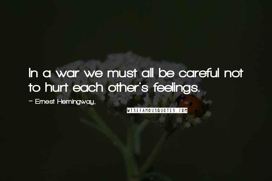 Ernest Hemingway, Quotes: In a war we must all be careful not to hurt each other's feelings.