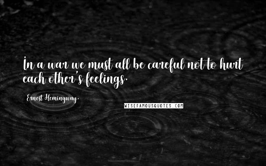 Ernest Hemingway, Quotes: In a war we must all be careful not to hurt each other's feelings.