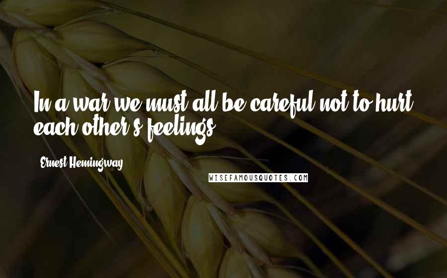 Ernest Hemingway, Quotes: In a war we must all be careful not to hurt each other's feelings.