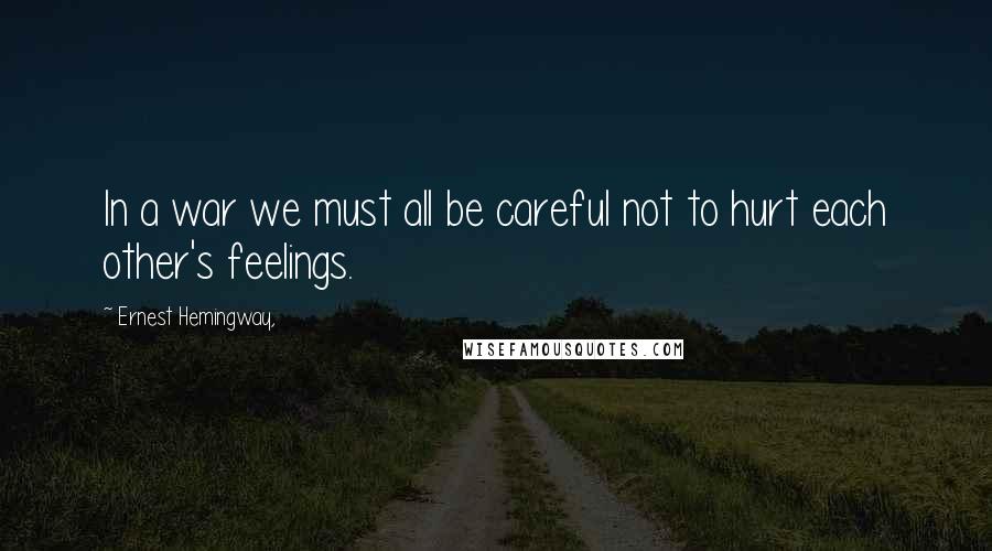 Ernest Hemingway, Quotes: In a war we must all be careful not to hurt each other's feelings.