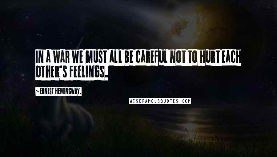Ernest Hemingway, Quotes: In a war we must all be careful not to hurt each other's feelings.