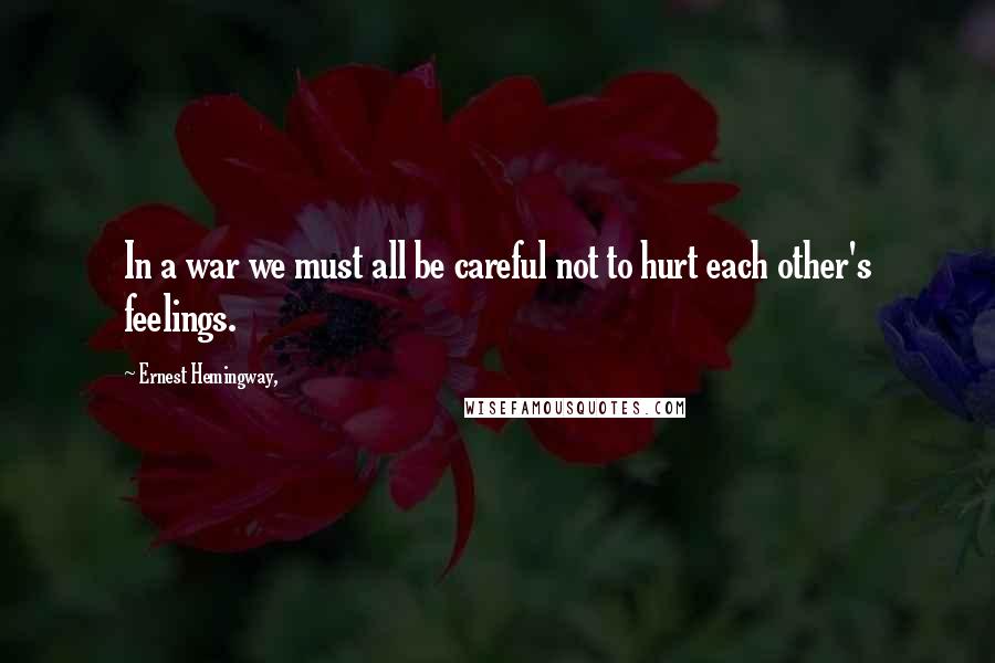 Ernest Hemingway, Quotes: In a war we must all be careful not to hurt each other's feelings.