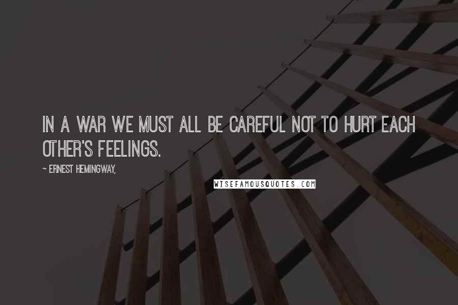 Ernest Hemingway, Quotes: In a war we must all be careful not to hurt each other's feelings.