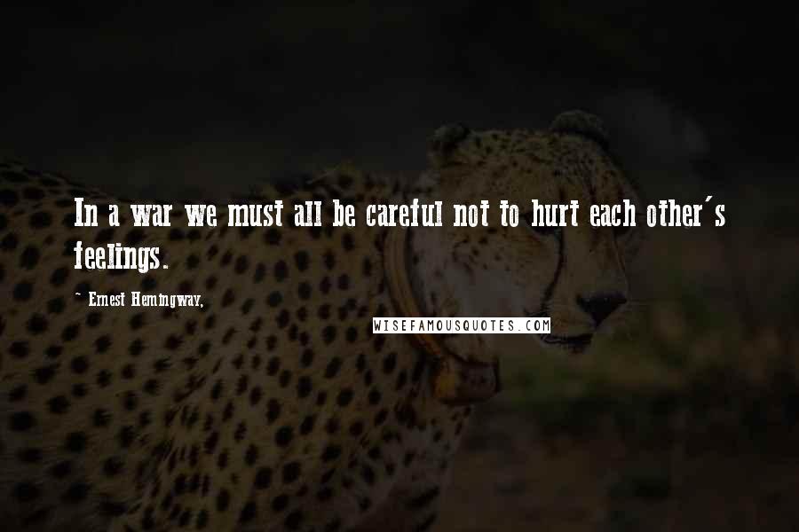 Ernest Hemingway, Quotes: In a war we must all be careful not to hurt each other's feelings.