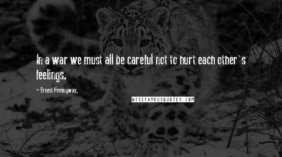 Ernest Hemingway, Quotes: In a war we must all be careful not to hurt each other's feelings.