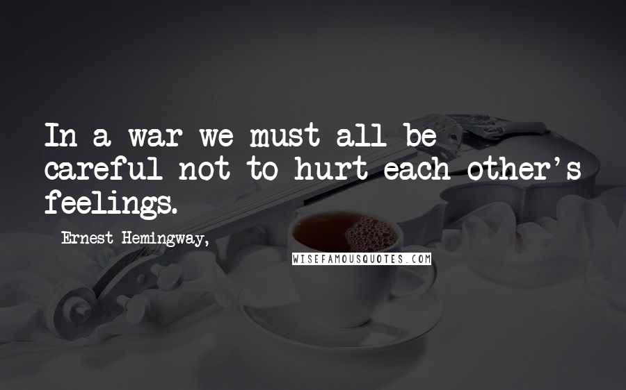 Ernest Hemingway, Quotes: In a war we must all be careful not to hurt each other's feelings.