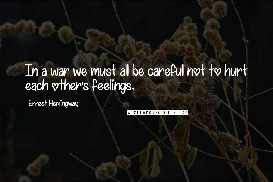 Ernest Hemingway, Quotes: In a war we must all be careful not to hurt each other's feelings.