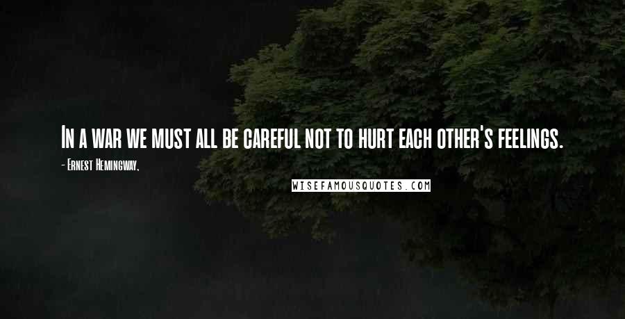 Ernest Hemingway, Quotes: In a war we must all be careful not to hurt each other's feelings.