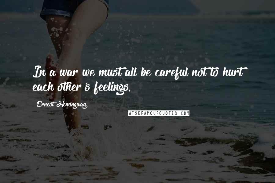 Ernest Hemingway, Quotes: In a war we must all be careful not to hurt each other's feelings.