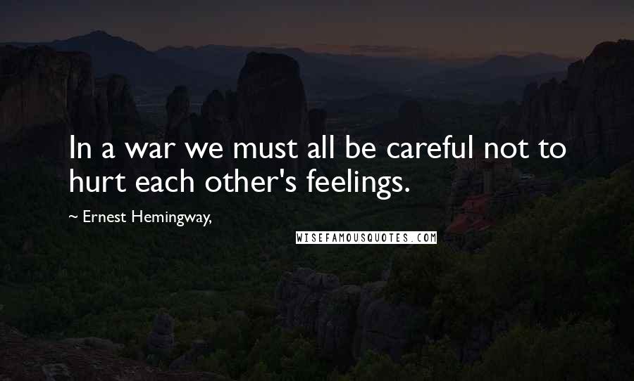 Ernest Hemingway, Quotes: In a war we must all be careful not to hurt each other's feelings.