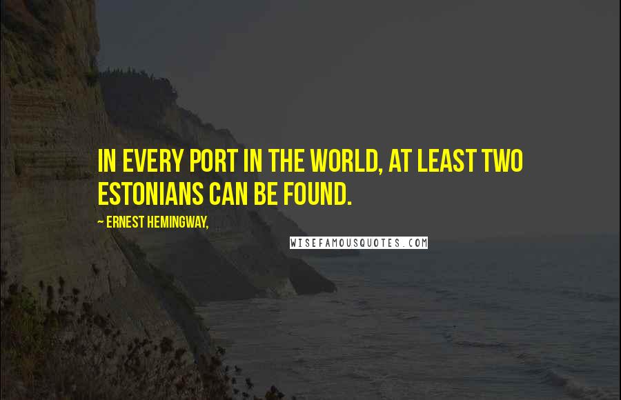 Ernest Hemingway, Quotes: In every port in the world, at least two Estonians can be found.