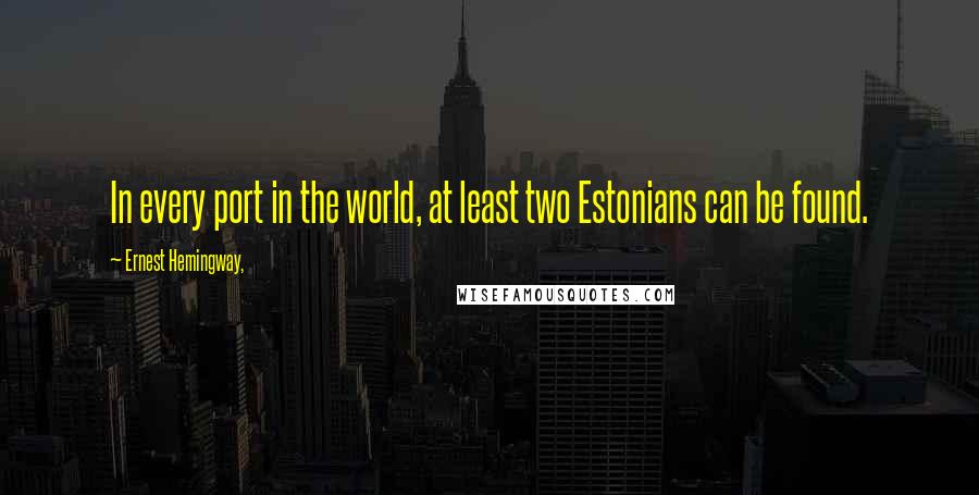 Ernest Hemingway, Quotes: In every port in the world, at least two Estonians can be found.