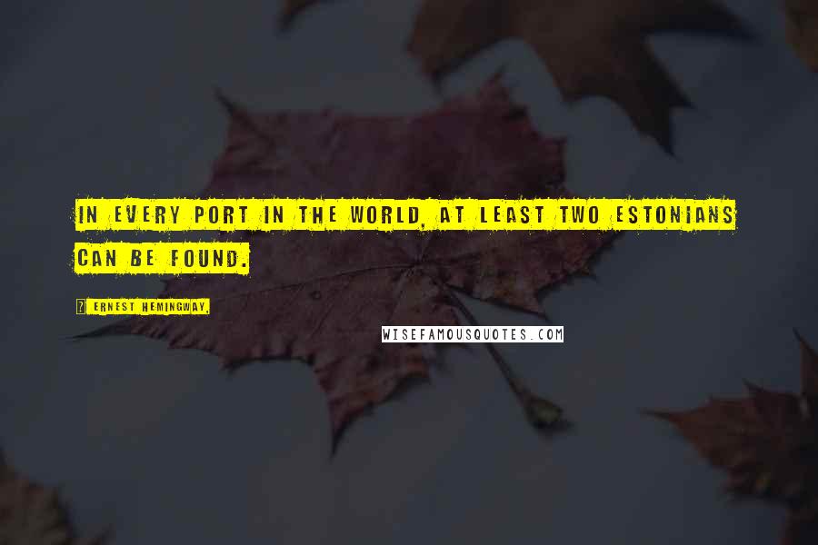 Ernest Hemingway, Quotes: In every port in the world, at least two Estonians can be found.