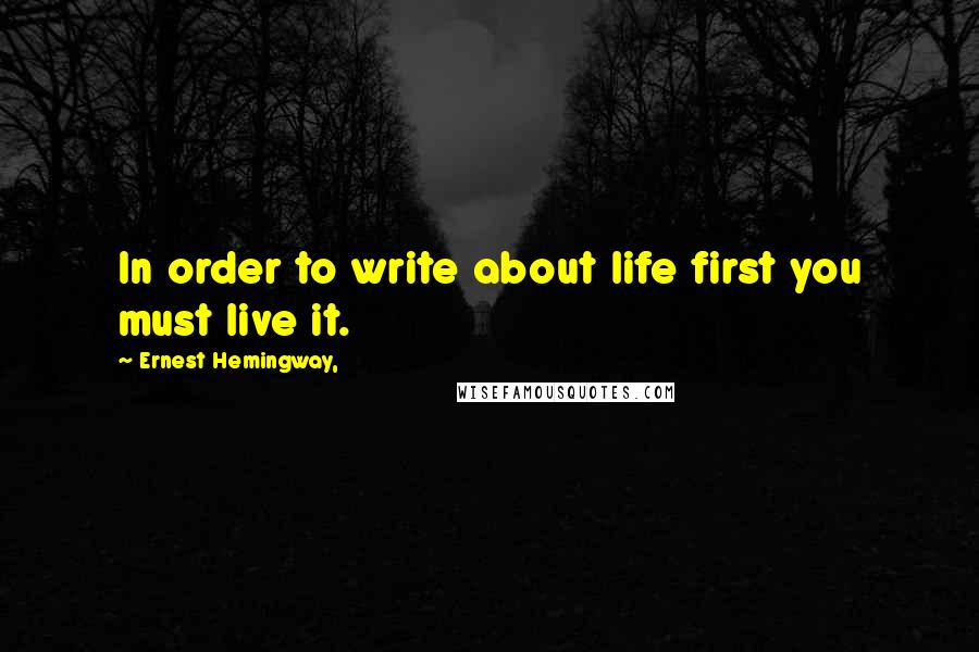 Ernest Hemingway, Quotes: In order to write about life first you must live it.