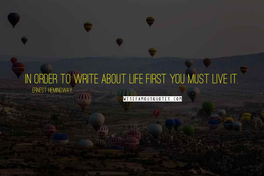 Ernest Hemingway, Quotes: In order to write about life first you must live it.