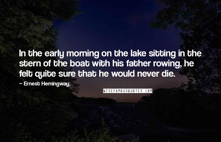 Ernest Hemingway, Quotes: In the early morning on the lake sitting in the stern of the boat with his father rowing, he felt quite sure that he would never die.