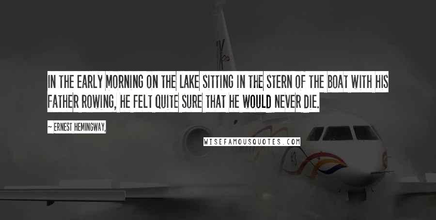 Ernest Hemingway, Quotes: In the early morning on the lake sitting in the stern of the boat with his father rowing, he felt quite sure that he would never die.