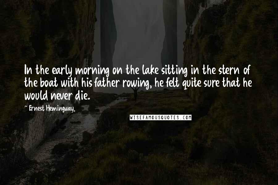 Ernest Hemingway, Quotes: In the early morning on the lake sitting in the stern of the boat with his father rowing, he felt quite sure that he would never die.