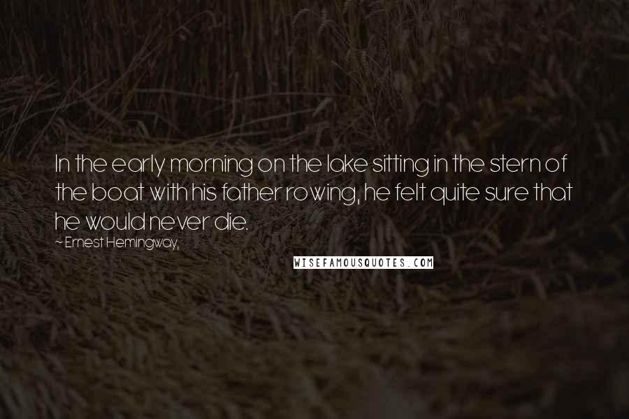 Ernest Hemingway, Quotes: In the early morning on the lake sitting in the stern of the boat with his father rowing, he felt quite sure that he would never die.