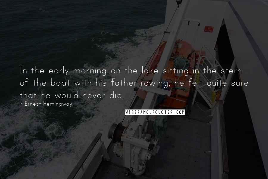 Ernest Hemingway, Quotes: In the early morning on the lake sitting in the stern of the boat with his father rowing, he felt quite sure that he would never die.