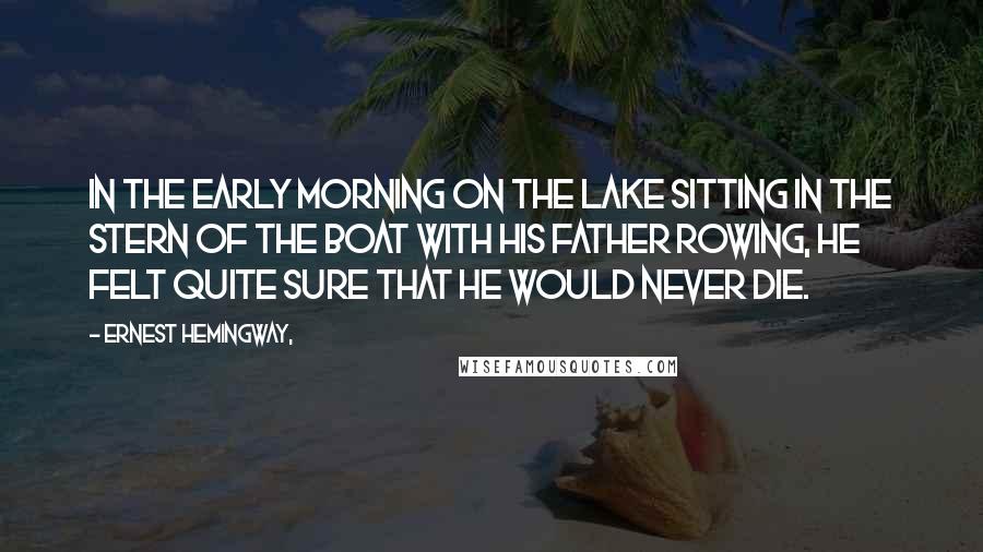 Ernest Hemingway, Quotes: In the early morning on the lake sitting in the stern of the boat with his father rowing, he felt quite sure that he would never die.
