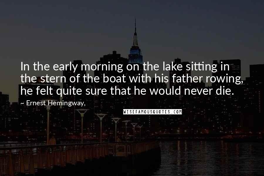 Ernest Hemingway, Quotes: In the early morning on the lake sitting in the stern of the boat with his father rowing, he felt quite sure that he would never die.